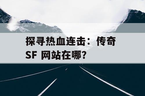 探寻热血连击：传奇 SF 网站在哪？