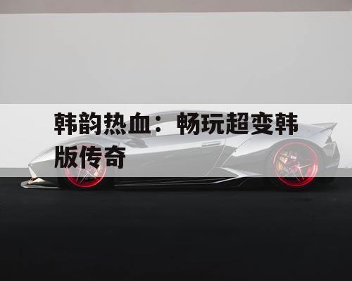 韩韵热血：畅玩超变韩版传奇
