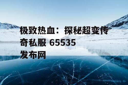 极致热血：探秘超变传奇私服 65535 发布网