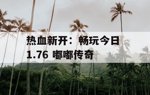 热血新开：畅玩今日 1.76 嘟嘟传奇