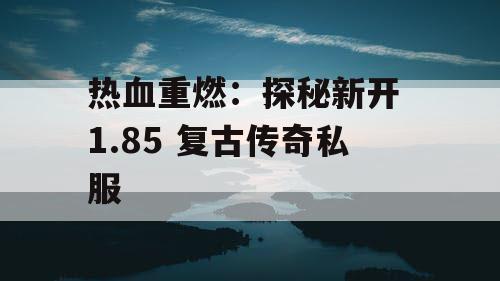 热血重燃：探秘新开 1.85 复古传奇私服