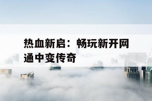 热血新启：畅玩新开网通中变传奇