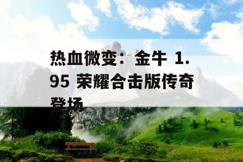 热血微变:金牛 1.95 荣耀合击版传奇登场 热血微变:金牛 1.95 荣耀合击版传奇登场