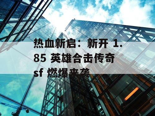 热血新启：新开 1.85 英雄合击传奇 sf 燃爆来袭