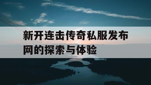 新开连击传奇私服发布网的探索与体验