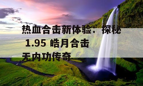 热血合击新体验：探秘 1.95 皓月合击无内功传奇