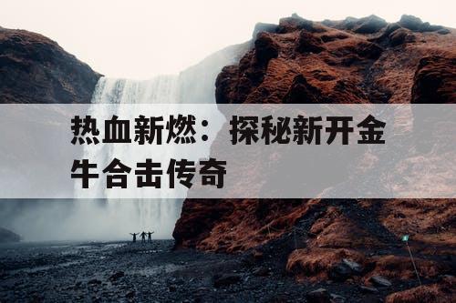 热血新燃:探秘新开金牛合击传奇 热血新燃:探秘新开金牛合击传奇