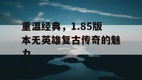 重温经典，1.85版本无英雄复古传奇的魅力