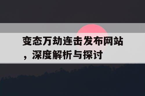 变态万劫连击发布网站,深度解析与探讨 变态万劫连击发布网站,深度解析与探讨