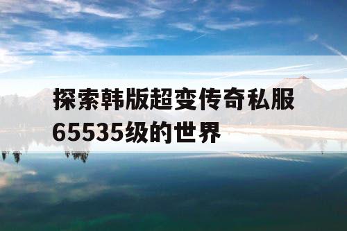 探索韩版超变传奇私服65535级的世界