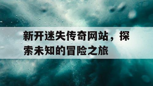 新开迷失传奇网站，探索未知的冒险之旅