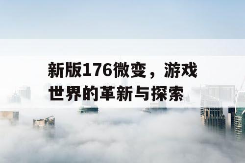 新版176微变,游戏世界的革新与探索 新版176微变,游戏世界的革新与探索