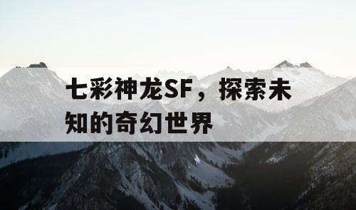 七彩神龙SF，探索未知的奇幻世界