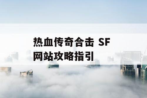 热血传奇合击 SF 网站攻略指引