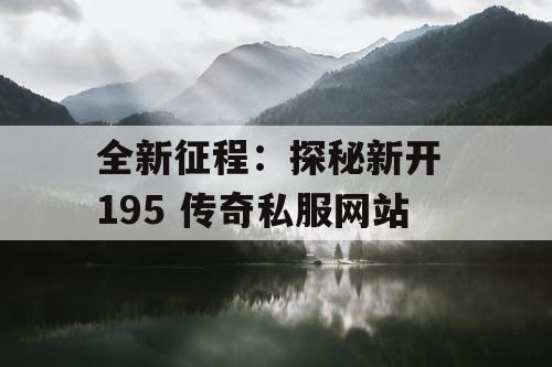 全新征程:探秘新开 195 传奇私服网站 全新征程:探秘新开 195 传奇私服网站