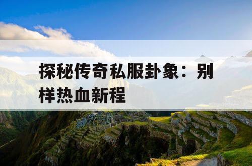 探秘传奇私服卦象：别样热血新程