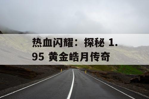 热血闪耀:探秘 1.95 黄金皓月传奇 热血闪耀:探秘 1.95 黄金皓月传奇