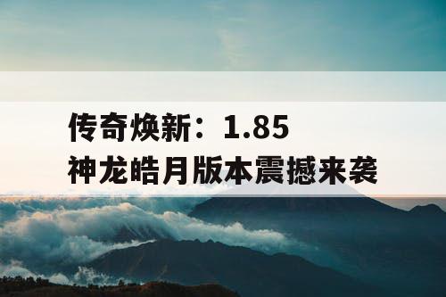 传奇焕新：1.85 神龙皓月版本震撼来袭