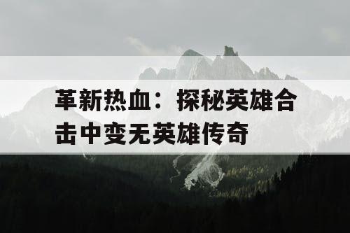 革新热血：探秘英雄合击中变无英雄传奇