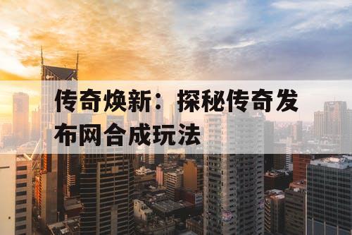 传奇焕新：探秘传奇发布网合成玩法