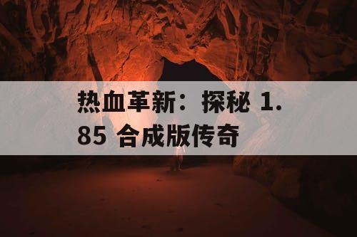 热血革新：探秘 1.85 合成版传奇