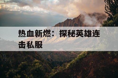 热血新燃:探秘英雄连击私服 热血新燃:探秘英雄连击私服