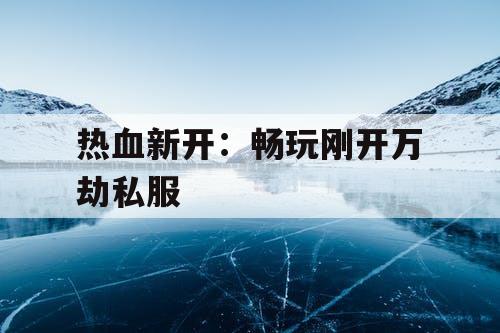 热血新开:畅玩刚开万劫私服 热血新开:畅玩刚开万劫私服