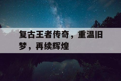 复古王者传奇，重温旧梦，再续辉煌