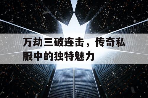 万劫三破连击，传奇私服中的独特魅力