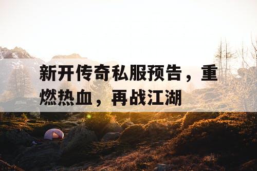 新开传奇私服预告，重燃热血，再战江湖