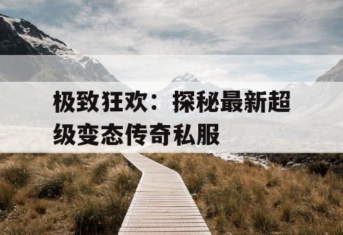 极致狂欢：探秘最新超级变态传奇私服