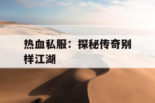 热血私服：探秘传奇别样江湖