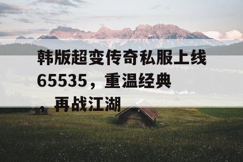 韩版超变传奇私服上线65535，重温经典，再战江湖
