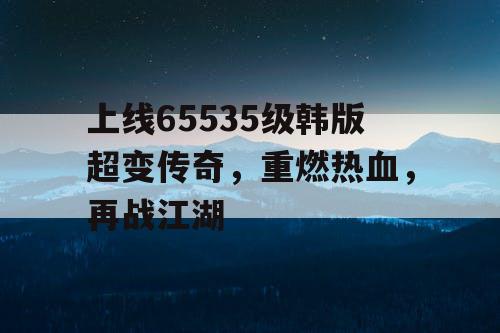 上线65535级韩版超变传奇，重燃热血，再战江湖