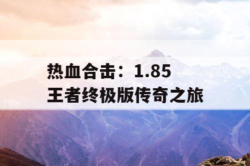 热血合击:1.85 王者终极版传奇之旅 热血合击:1.85 王者终极版传奇之旅