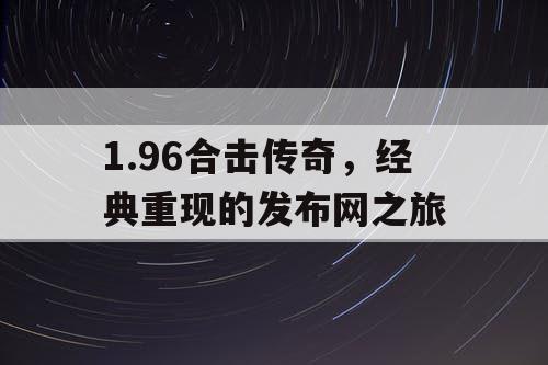 1.96合击传奇,经典重现的发布网之旅 1.96合击传奇,经典重现的发布网之旅