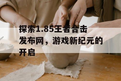 探索1.85王者合击发布网，游戏新纪元的开启