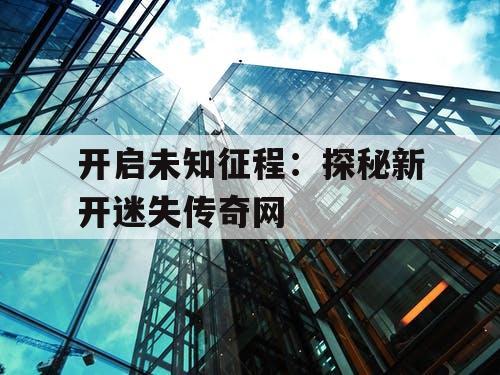 开启未知征程：探秘新开迷失传奇网