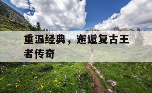 重温经典，邂逅复古王者传奇