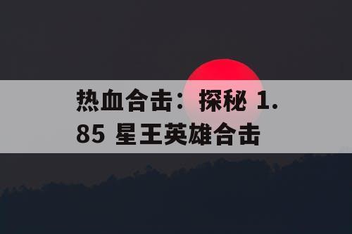 热血合击：探秘 1.85 星王英雄合击