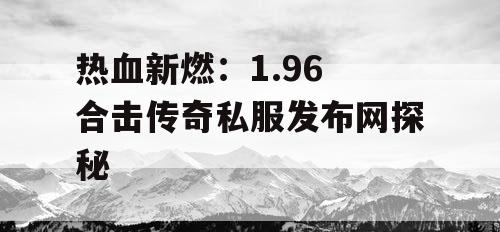 热血新燃：1.96 合击传奇私服发布网探秘