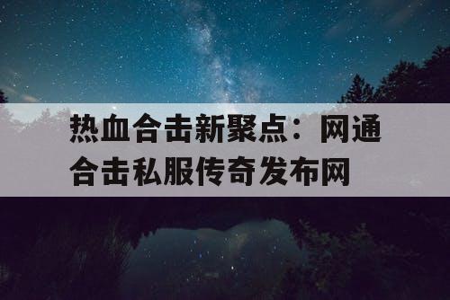 热血合击新聚点：网通合击私服传奇发布网
