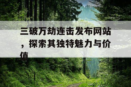 三破万劫连击发布网站，探索其独特魅力与价值