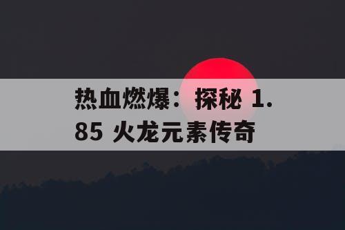 热血燃爆：探秘 1.85 火龙元素传奇