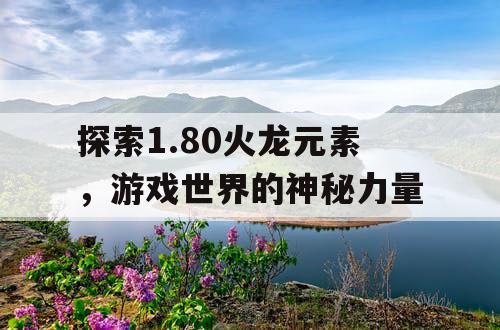 探索1.80火龙元素，游戏世界的神秘力量