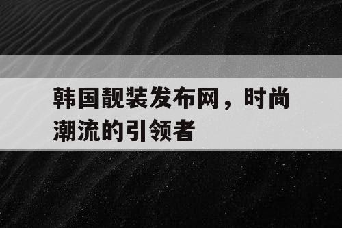 韩国靓装发布网，时尚潮流的引领者