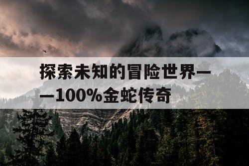 探索未知的冒险世界——100%金蛇传奇