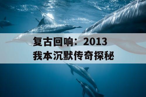 复古回响：2013 我本沉默传奇探秘
