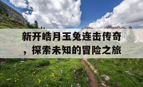 新开皓月玉兔连击传奇，探索未知的冒险之旅