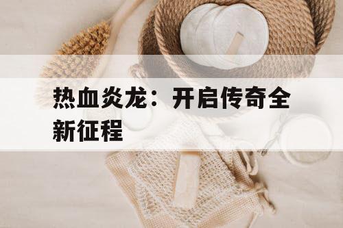 热血炎龙：开启传奇全新征程